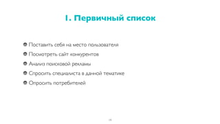 Поставить себя на место пользователя
Посмотреть сайт конкурентов
Анализ поисковой рекламы
Спросить специалиста в данной тематике
Опросить потребителей
1. Первичный список
14
 