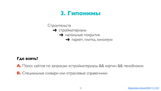 Где взять?
A. Поиск сайтов по запросам: «стройматериалы && кирпич && пеноблоки»
B. Специальные словари или отраслевые справочники
3. Гипонимы
16 help.yandex.ru/search/?id=1111313
Строительств
➔	 стройматериалы
➔	 напольные покрытия
➔	 паркет, плитка, линолеум
 