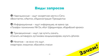 Навигационные – ищут конкретное место в Сети.
«Вконтакте», «Авито», «Администрация Президента»
Информационные – ищут информацию, не важно где.
«Телефон поликлиники №15», «Кот Шредингера», «Карибский кризис»
Транзакционные – ищут, где купить, скачать.
«Скачать антивирус», «установка кондиционеров», «купить iphone»
Нечеткие – не ясно что ищут.
«квартира», «машина», «бассейн», «часы»
Виды запросов
18
Зачем?
 