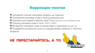 Цитируйте нужные поисковые запросы на странице
Упоминайте ключевые слова в тексте несколько раз
Сделайте для каждой страницы свой Титул (вставьте в него ключевые слова)
Пишите ключевые слова в тегах <h1>, <h2>...
Вставляйте ключевые слова в комментарии к картинкам (атрибут alt)
Создавайте внутренние ссылки на продвигаемые страницы с текстами
запросов
Коррекция текстов
25
НЕ ПЕРЕСТАРАЙТЕСЬ, А ТО
 