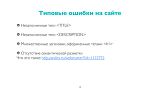 Незаполненные теги <TITLE>
Незаполненные теги <DESCRIPTION>
Множественные заголовки, оформленные тегами <h1>
Отсутствие семантической разметки
Что это такое: help.yandex.ru/webmaster/?id=1122752
Типовые ошибки на сайте
28
 