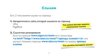 Есть 2 типа влияния ссылок на страницу:
1. Авторитетность сайта, который ссылается на страницу
тИЦ
PageRank
2. Ссылочное ранжирование
Если на странице www.tiger.ru/main есть ссылка вида
<a href="http://www.slon.ru/main">аренда слонов</a>, это
улучшит позицию страницы www.slon.ru/main по запросу аренда
слонов
Ссылки
29
Так должны выглядеть ссылки
Так можно быстро оценить
покупаемые ссылки
 