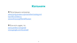 Регистрация в каталогах:
advertising.yandex.ru/price/other/catalog.xml
top100.rambler.ru
www.dmoz.org/World/Russian
Если есть адрес, то:
sprav.yandex.ru/org/add
www.google.com/local/add
Каталоги
34
 
