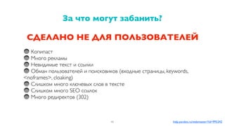 СДЕЛАНО НЕ ДЛЯ ПОЛЬЗОВАТЕЛЕЙ
Копипаст
Много рекламы
Невидимые текст и ссылки
Обман пользователей и поисковиков (входные страницы, keywords,
<noframes>, cloaking)
Слишком много ключевых слов в тексте
Слишком много SEO ссылок
Много редиректов (302)
За что могут забанить?
41 help.yandex.ru/webmaster/?id=995342
 