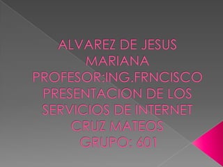 ALVAREZ DE JESUS MARIANAPROFESOR:ING.FRNCISCOPRESENTACION DE LOS SERVICIOS DE INTERNETCRUZ MATEOS GRUPO: 601
