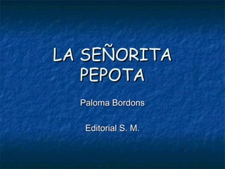 LA SEÑORITALA SEÑORITA
PEPOTAPEPOTA
Paloma BordonsPaloma Bordons
Editorial S. M.Editorial S. M.
 