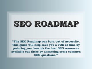 SEO ROADMAPSEO ROADMAP
“The SEO Roadmap was born out of necessity.
This guide will help save you a TON of time by
pointing you towards the best SEO resources
available out there by answering some common
SEO questions.”
 