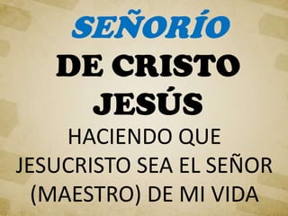HACIENDO QUE
JESUCRISTO SEA EL SEÑOR
(MAESTRO) DE MI VIDA
SEÑORÍO
DE CRISTO
JESÚS
 
