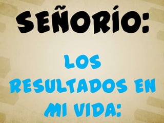 SEÑORÍO:
LOS
RESULTADOS EN
MI VIDA:
 