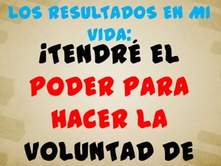 ¡TENDRÉ EL
PODER PARA
HACER LA
VOLUNTAD DE
LOS RESULTADOS EN MI
VIDA:
 