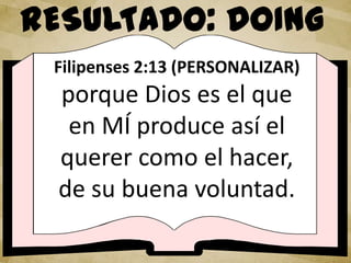 RESULTADO: DOING
Filipenses 2:13 (PERSONALIZAR)
porque Dios es el que
en MÍ produce así el
querer como el hacer,
de su buena voluntad.
 