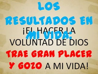 ¡EL HACER LA
VOLUNTAD DE DIOS
TRAE GRAN PLACER
Y GOZO A MI VIDA!
LOS
RESULTADOS EN
MI VIDA:
 