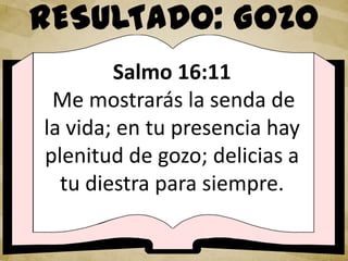 RESULTADO: GOZO
Salmo 16:11
Me mostrarás la senda de
la vida; en tu presencia hay
plenitud de gozo; delicias a
tu diestra para siempre.
 