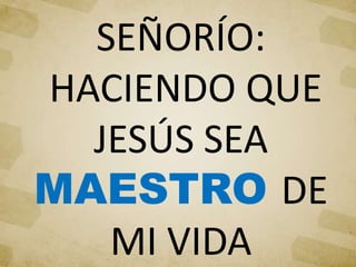 SEÑORÍO:
HACIENDO QUE
JESÚS SEA
MAESTRO DE
MI VIDA
 