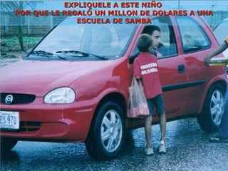 EXPLIQUELE A ESTE NIÑO  POR QUE LE REGALÓ UN MILLON DE DOLARES A UNA ESCUELA DE SAMBA 