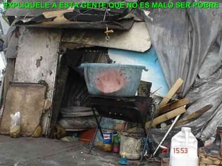 EXPLIQUELE A ESTA GENTE QUE NO ES MALO SER POBRE 