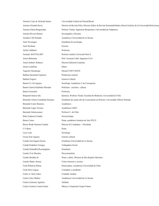 Antonio Cesar de Almeida Santos      Universidade Federal do Paraná/Brasil

Antonio Elizalde Hevia               Director de Revista Polis, Director Editor de Revista Sustentabilidades, Rector Emérito de la Universidad Bolivariana
Antonio Glaria Bengoechea            Profesor Titular, Ingeniería Bioquímica, Universidad de Valparaíso

Antonio Rivera Hutinel               Investigador y Docente

Ariadna Colli Hurtado                Académico Universidad de La Serena

Ariel Alvestegui                     Estudiante de sociología
Ariel Dorfman                        Escritor

Arlette Adduard                      Profesora

Armand MATTELART                     Profesor emérito Université Paris 8

Arturo Belmonte                      Prof. Asistente UdeC Ingeniero Civil

Arturo Infante Reñasco               Director Editorial Catalonia
Arturo LedeZma                       Editor

Augustor Samaniego                   Decano FAH USACH

Balbina Quintanal Espinoza           Productora cultural

Bárbara Negron                       Gestora Cultural
Beatriz E. Cid Aguayo                Socióloga. Académica U de Concepción.

Beatriz García Huidobro Moroder      Profesora - escritora - editora
Beatriz González                     Profesora

Benjamín Suárez Isla                 Químico, Profesor Titular, Facultad de Medicina, Universidad de Chile

Bernardo Alonso Castañeda Zumaeta.   Estudiante de cuarto año de Licenciatura en Historia. Universidad Alberto Hurtado.
Bernardo Castro Ramirez              Académico

Bernardo Lagos Alvarez               Académico UDEC
Bernardo Subercaseaux                Profesor U. de Chile
Betty Espinoza Catalán               Sicosociologa

Bruno Cuneo                          Poeta, académico Instituto de Arte PUCV

Bruno Wadir Sommer Catalán           Director El Ciudadano - Periodista
C E Baier                            Poeta
Caco León                            Sociólogo

Caioia Sota Aguayo                   Gestora cultural

Camila José Segura Encina            Estudiante Universidad de La Serena

Camila Podadera Venegas              Trabajadora Social
Camila Schmidlin Roccatagliata       Estudiante

Camila Yver Morales                  Documentalista

Camilo Brodsky B.                    Poeta y editor Director de Das Kapital Ediciones

Camilo Marks Alonso                  Crítico literario y escritor

Carla Peñaloza Palma,                Historiadora, Académica Universidad de Chile.

Carla Silva Legasa                   Contadora y estudiante

Carlos A. Soto Lobos                 Contador Auditor

Carlos Calvo Muñoz                   Académico Universidad de La Serena

Carlos Contreras Aguilera            Jubilado

Carlos Cristián Crisosto Gaete       Músico, Compositor Grupo Fulano
 