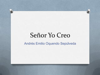 Señor Yo Creo
Andrés Emilio Oquendo Sepúlveda

 