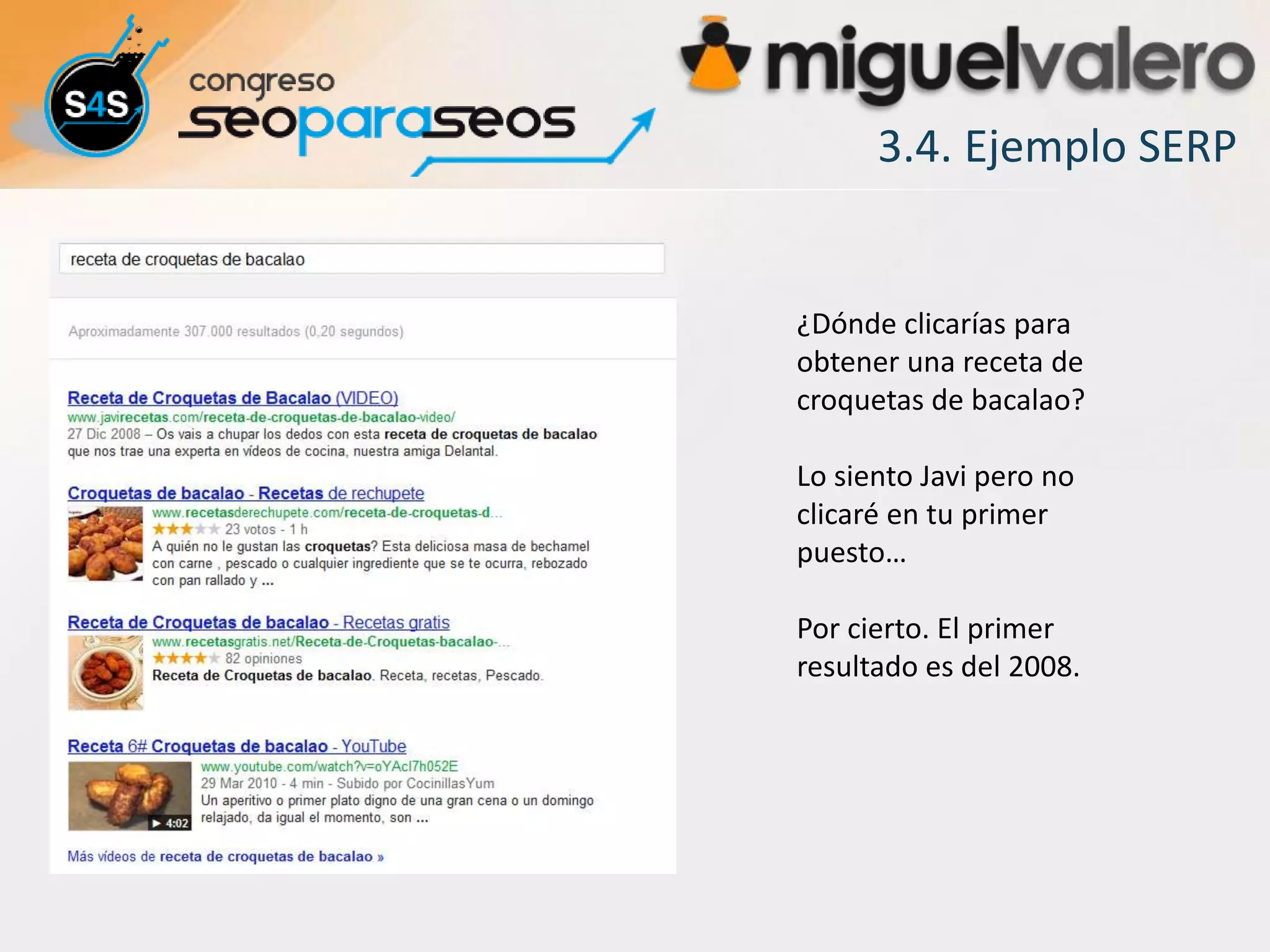 3.4. Ejemplo SERP


¿Dónde clicarías para
obtener una receta de
croquetas de bacalao?

Lo siento Javi pero no
clicaré en tu primer
puesto…

Por cierto. El primer
resultado es del 2008.
 