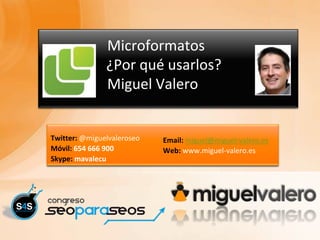 Microformatos
               ¿Por qué usarlos?
               Miguel Valero


Twitter: @miguelvaleroseo   Email: miguel@miguel-valero.es
Móvil: 654 666 900          Web: www.miguel-valero.es
Skype: mavalecu
 