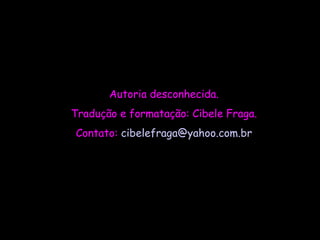 Autoria desconhecida. Tradução e formatação: Cibele Fraga. Contato:  cibelefraga @ yahoo .com. br 