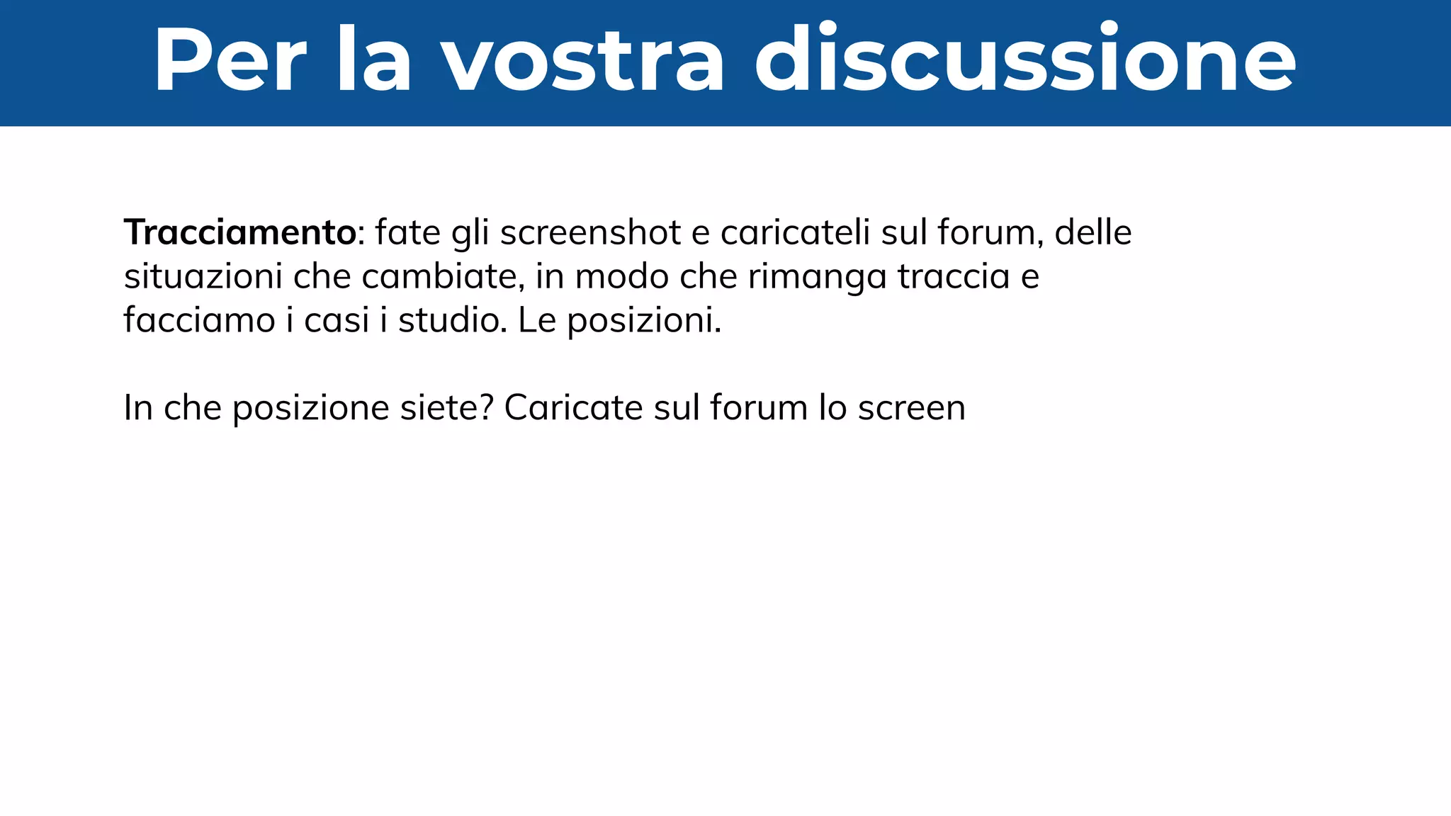 Per la vostra discussione
Tracciamento: fate gli screenshot e caricateli sul forum, delle
situazioni che cambiate, in modo che rimanga traccia e
facciamo i casi i studio. Le posizioni.
In che posizione siete? Caricate sul forum lo screen
 