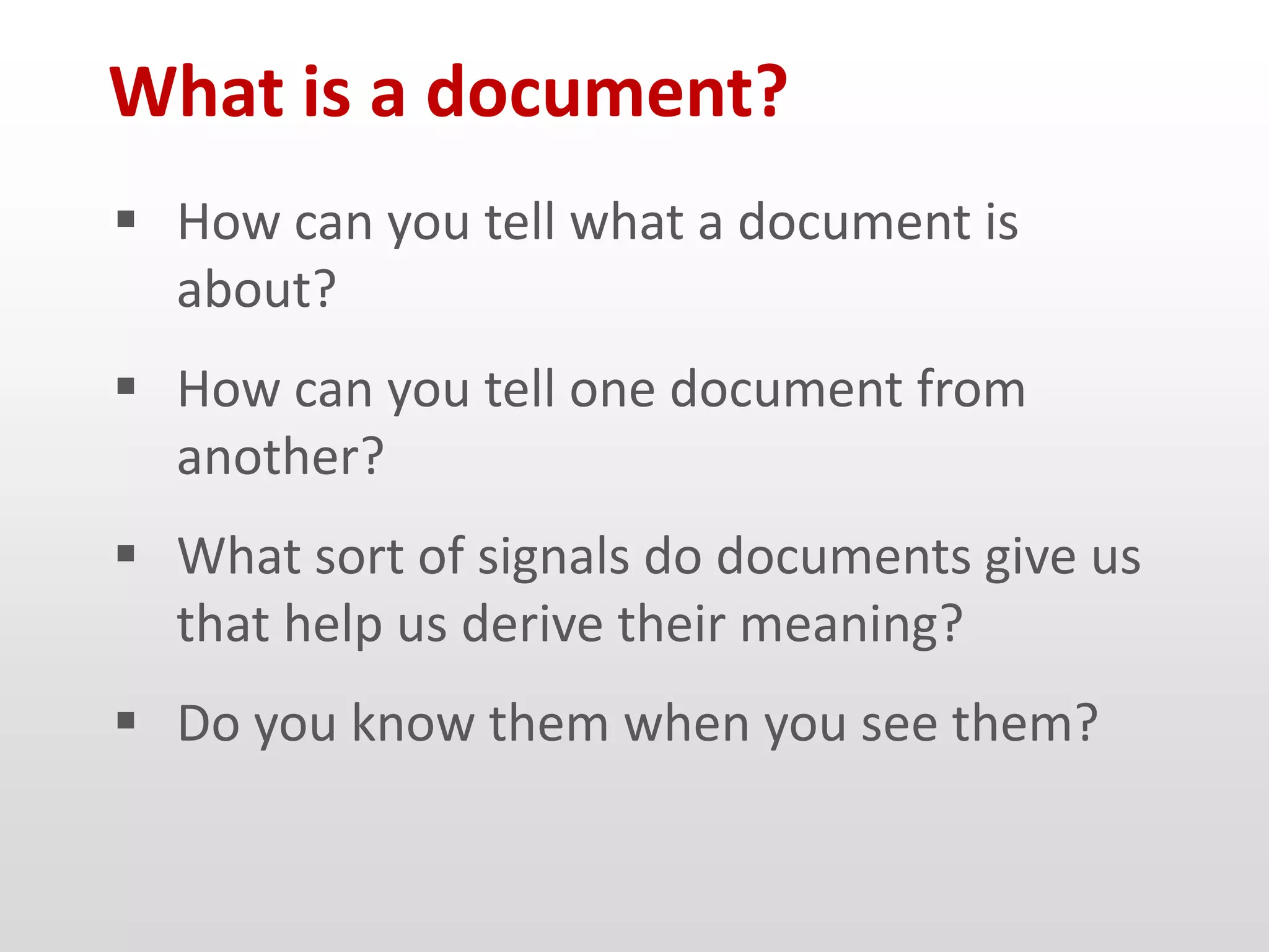 What is a document?
 How can you tell what a document is
  about?
 How can you tell one document from
  another?
 What sort of signals do documents give us
  that help us derive their meaning?
 Do you know them when you see them?
 