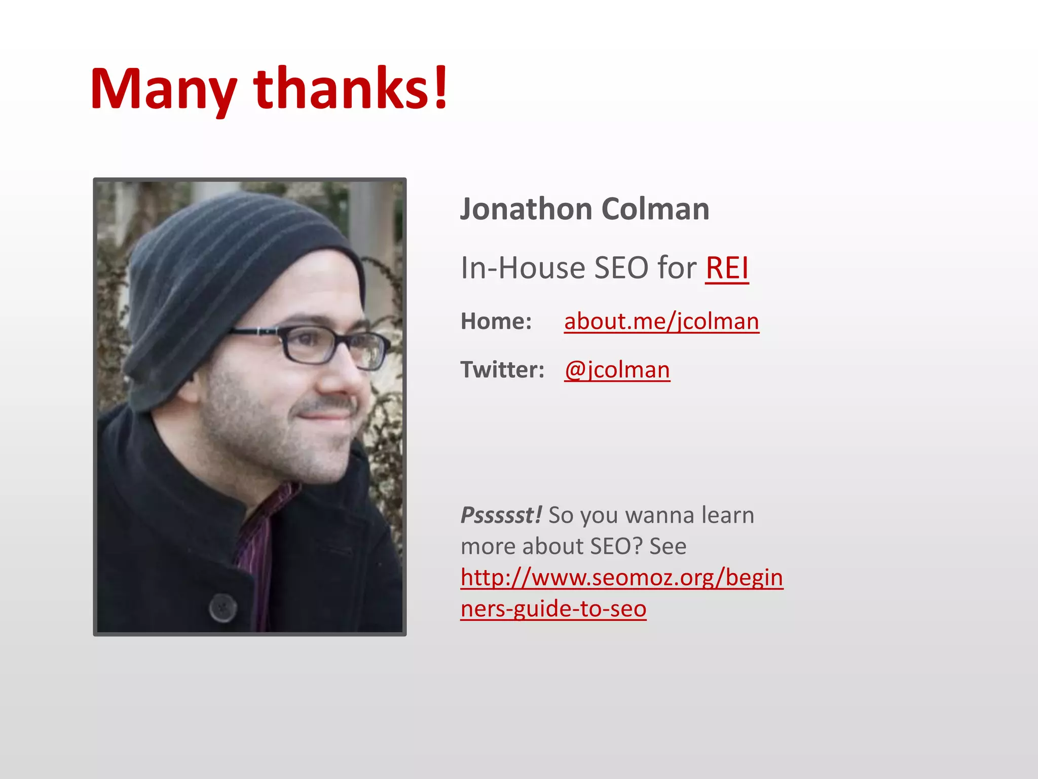Many thanks!
               Jonathon Colman
               In-House SEO for REI
               Home:   about.me/jcolman
               Twitter: @jcolman




               Pssssst! So you wanna learn
               more about SEO? See
               http://www.seomoz.org/begin
               ners-guide-to-seo
 