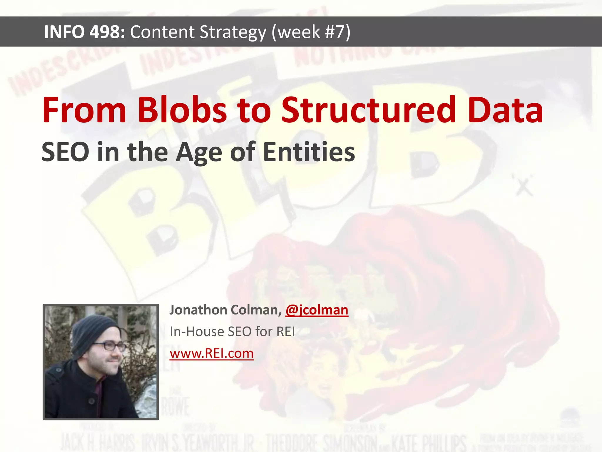 INFO 498: Content Strategy (week #7)



From Blobs to Structured Data
SEO in the Age of Entities




              Jonathon Colman, @jcolman
              In-House SEO for REI
              www.REI.com
 