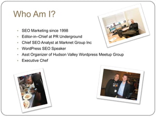 Who Am I?
•   SEO Marketing since 1998
•   Editor-in–Chief at PR Underground
•   Chief SEO Analyst at Marknet Group Inc
•   WordPress SEO Speaker
•   Asst Organizer of Hudson Valley Wordpress Meetup Group
•   Executive Chef
 