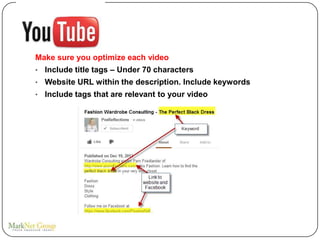 Make sure you optimize each video
•   Include title tags – Under 70 characters
•   Website URL within the description. Include keywords
•   Include tags that are relevant to your video
 