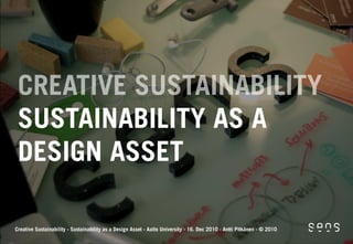 CREATIVE SUSTAINABILITY
 SUSTAINABILITY AS A
 DESIGN ASSET

Creative Sustainability - Sustainability as a Design Asset - Aalto University - 16. Dec 2010 - Antti Pitkänen - © 2010
 