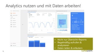 Analytics nutzen und mit Daten arbeiten!
• Nicht nur Übersicht-Reports
• Regelmäßig aufrufen &
analysieren
• Daten teilen & erläutern
78
 