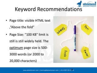 Keyword RecommendationsPage title: visible HTML text ,“Above the fold”Page Size: "100 KB" limit is still is still widely held. The optimum page size is 500-3000 words (or 2000 to 20,000 characters)19