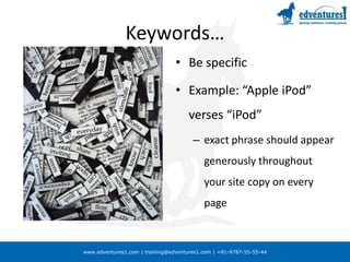 Keywords…Be specificExample: “Apple iPod” verses “iPod”exact phrase should appear generously throughout your site copy on every page 