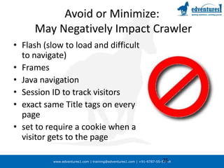 Avoid or Minimize:May Negatively Impact CrawlerFlash (slow to load and difficult to navigate)FramesJava navigationSession ID to track visitors exact same Title tags on every pageset to require a cookie when a visitor gets to the page25