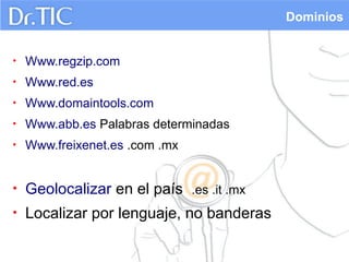 Dominios

•

Www.regzip.com

•

Www.red.es

•

Www.domaintools.com

•

Www.abb.es Palabras determinadas

•

Www.freixenet.es .com .mx

•

Geolocalizar en el país .es .it .mx

•

Localizar por lenguaje, no banderas

 