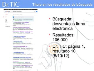 Título en los resultados de búsqueda

•

Búsqueda:
desventajas firma
electrónica

•

Resultados:
106.000

•

Dr. TIC: página 1,
resultado 10
(8/10/12)

 