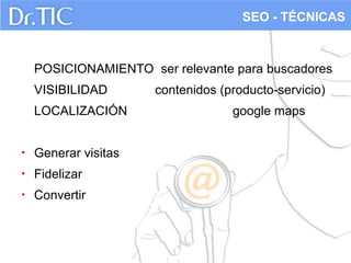SEO - TÉCNICAS

POSICIONAMIENTO ser relevante para buscadores
VISIBILIDAD
LOCALIZACIÓN
•

Generar visitas

•

Fidelizar

•

Convertir

contenidos (producto-servicio)
google maps

 