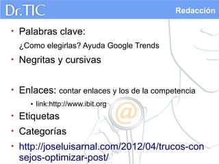 Redacción
•

Palabras clave:
¿Como elegirlas? Ayuda Google Trends

•

Negritas y cursivas

•

Enlaces: contar enlaces y los de la competencia
• link:http://www.ibit.org

•

Etiquetas

•

Categorías

•

http://joseluisarnal.com/2012/04/trucos-con
sejos-optimizar-post/

 