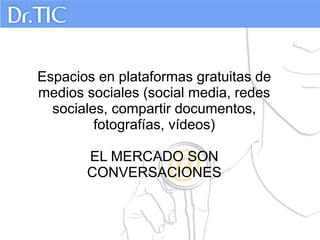 Espacios en plataformas gratuitas de
medios sociales (social media, redes
sociales, compartir documentos,
fotografías, vídeos)
EL MERCADO SON
CONVERSACIONES

 