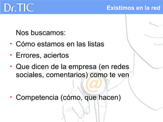 Existimos en la red

Nos buscamos:
•

Cómo estamos en las listas

•

Errores, aciertos

•

Que dicen de la empresa (en redes
sociales, comentarios) como te ven

•

Competencia (cómo, que hacen)

 