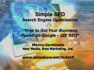 Simple SEO
Search Engine Optimization
“How to Get Your Business
Found on Google – DIY SEO”
Manny Sarmiento
New Media, New Marketing, Inc.
www.slideshare.net/ticketfl
 
