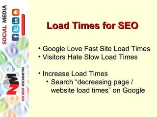 Load Times for SEO

• Google Love Fast Site Load Times
• Visitors Hate Slow Load Times

• Increase Load Times
   • Search “decreasing page /
     website load times” on Google
 