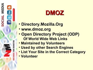 DMOZ
• Directory.Mozilla.Org
• www.dmoz.org
• Open Directory Project (ODP)
   Of World Wide Web Links
• Maintained by Volunteers
• Used by other Search Engines
• List Your Site in the Correct Category
• Volunteer
 