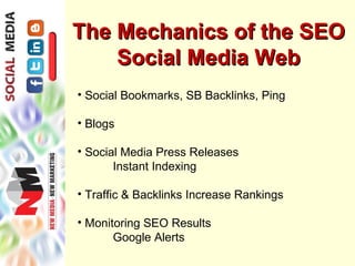 The Mechanics of the SEO
    Social Media Web
• Social Bookmarks, SB Backlinks, Ping

• Blogs

• Social Media Press Releases
       Instant Indexing

• Traffic & Backlinks Increase Rankings

• Monitoring SEO Results
       Google Alerts
 