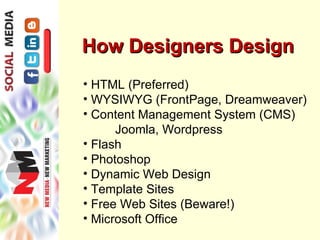 How Designers Design
• HTML (Preferred)
• WYSIWYG (FrontPage, Dreamweaver)
• Content Management System (CMS)
      Joomla, Wordpress
• Flash
• Photoshop
• Dynamic Web Design
• Template Sites
• Free Web Sites (Beware!)
• Microsoft Office
 