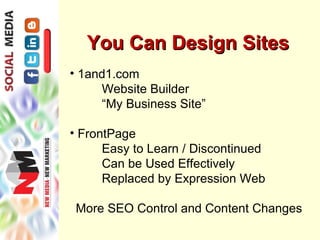 You Can Design Sites
• 1and1.com
     Website Builder
     “My Business Site”

• FrontPage
      Easy to Learn / Discontinued
      Can be Used Effectively
      Replaced by Expression Web

 More SEO Control and Content Changes
 