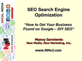 SEO Search Engine
    Optimization

“How to Get Your Business
Found on Google – DIY SEO”

      Manny Sarmiento
 New Media, New Marketing, Inc.

      www.NMx2.com
 