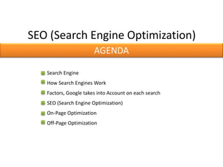 SEO (Search Engine Optimization)
AGENDA
Search Engine
How Search Engines Work
Factors, Google takes into Account on each search
SEO (Search Engine Optimization)
On-Page Optimization
Off-Page Optimization
 